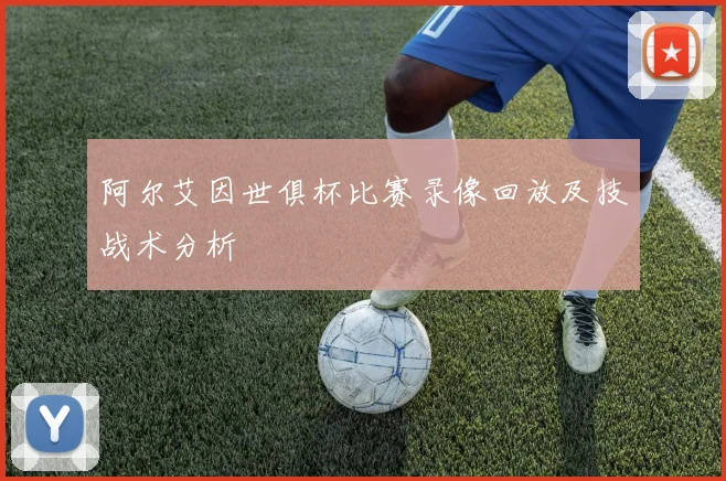 阿尔艾因世俱杯比赛录像回放及技战术分析