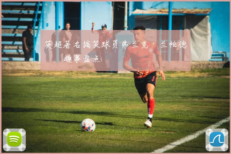 英超著名搞笑球员弗兰克·兰帕德的趣事盘点