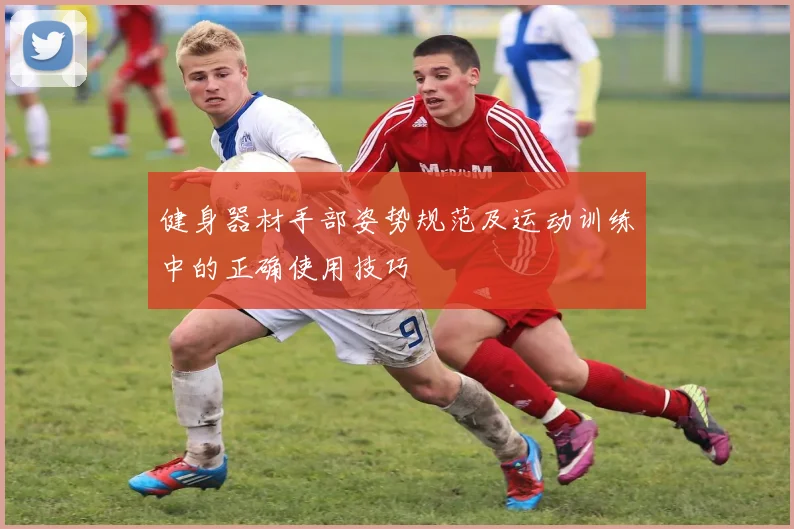 健身器材手部姿势规范及运动训练中的正确使用技巧
