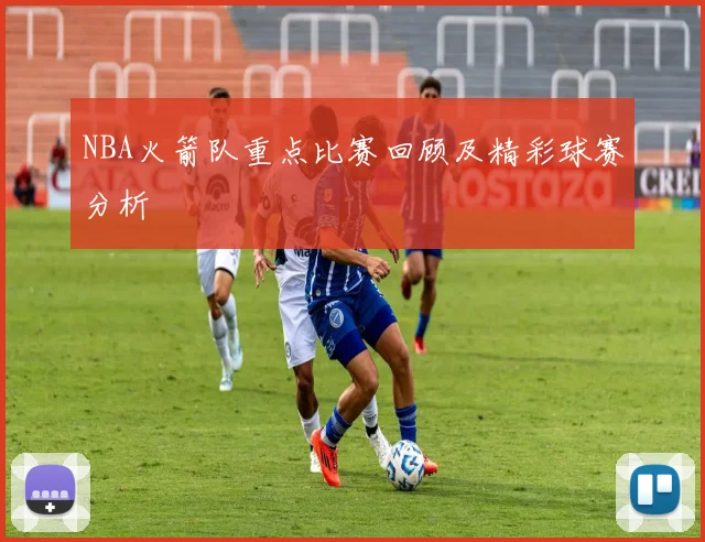 NBA火箭队重点比赛回顾及精彩球赛分析