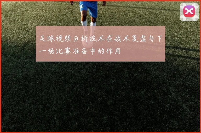 足球视频分析技术在战术复盘与下一场比赛准备中的作用