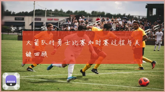 火箭队对勇士比赛加时赛过程与关键回顾