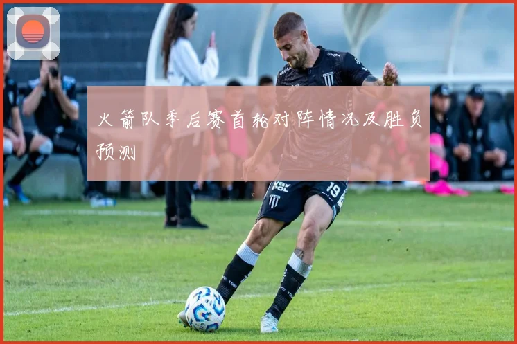 火箭队季后赛首轮对阵情况及胜负预测