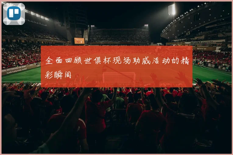 全面回顾世俱杯现场助威活动的精彩瞬间