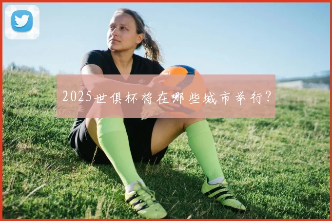 2025世俱杯将在哪些城市举行?