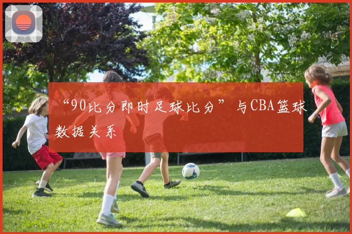 “90比分即时足球比分”与CBA篮球数据关系