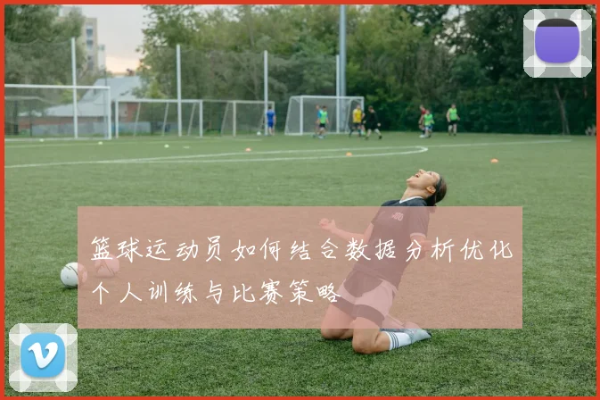篮球运动员如何结合数据分析优化个人训练与比赛策略