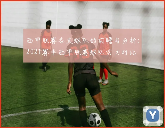 西甲联赛各支球队的前瞻与分析：2021赛季西甲联赛球队实力对比