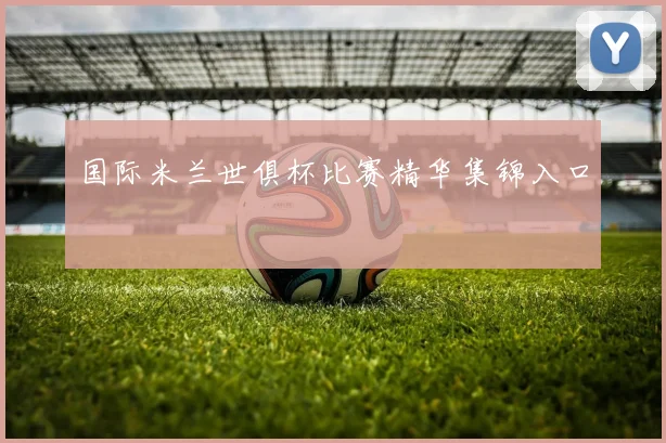 国际米兰世俱杯比赛精华集锦入口