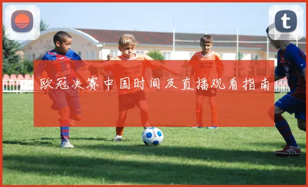 欧冠决赛中国时间及直播观看指南